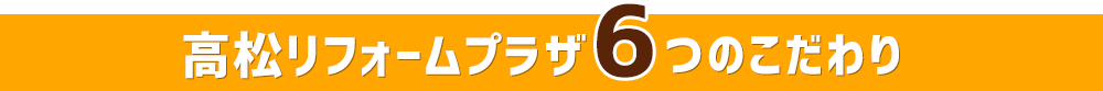 高松リフォームプラザ6つのこだわり