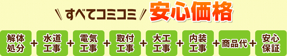 すべてコミコミ安心価格 解体処分+水道工事+電気工事+取付工事+大工工事+土間工事+商品代+安心保障