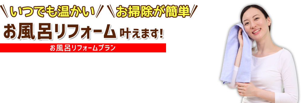 いつでも温かい、お掃除が簡単　お風呂リフォーム叶えます!