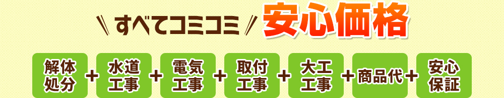 すべてコミコミ安心価格 解体処分+水道工事+電気工事+取付工事+大工工事+土間工事+商品代+安心保障