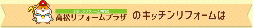 【水まわりリフォーム専門店】高松リフォームプラザのキッチンリフォームは