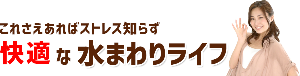 これさえあればストレス知らず快適な水まわりライフ