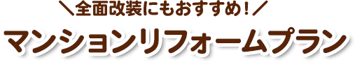 全面改装にもおすすめ！マンションリフォームプラン