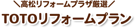 高松リフォームプラザ厳選！TOTOリフォームプラン