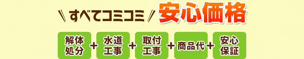 すべてコミコミ安心価格 解体処分+水道工事+電気工事+取付工事+大工工事+土間工事+商品代+安心保障