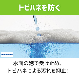 トビハネを防ぐ水面の泡で受け止め、トビハネによる汚れを抑止！