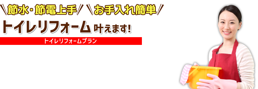 節水・節電上手、お手入れ簡単　トイレリフォーム叶えます!