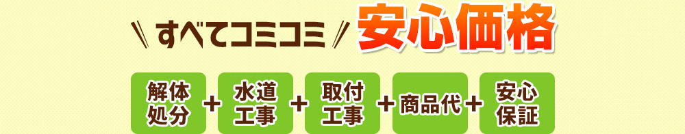 すべてコミコミ安心価格 解体処分+水道工事+電気工事+取付工事+大工工事+土間工事+商品代+安心保障