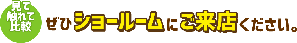 見て触れて比較 ぜひショールームにご来店ください。